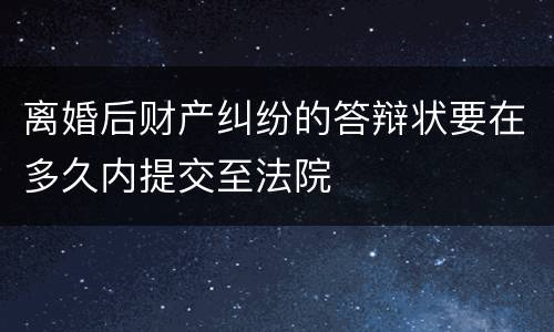 离婚后财产纠纷的答辩状要在多久内提交至法院