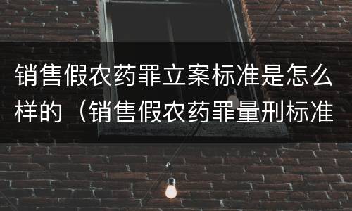 销售假农药罪立案标准是怎么样的（销售假农药罪量刑标准）