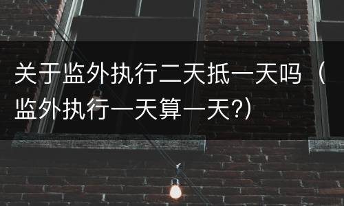 关于监外执行二天抵一天吗（监外执行一天算一天?）