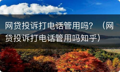 网贷投诉打电话管用吗？（网贷投诉打电话管用吗知乎）