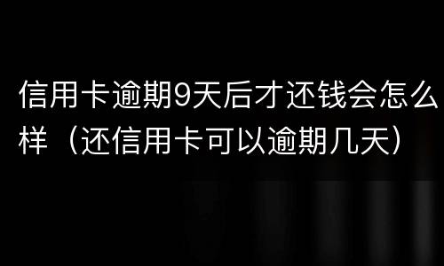 信用卡逾期9天后才还钱会怎么样（还信用卡可以逾期几天）