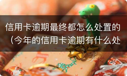 信用卡逾期最终都怎么处置的（今年的信用卡逾期有什么处理）