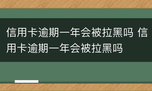 信用卡逾期一年会被拉黑吗 信用卡逾期一年会被拉黑吗