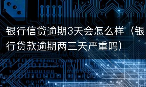 银行信贷逾期3天会怎么样（银行贷款逾期两三天严重吗）