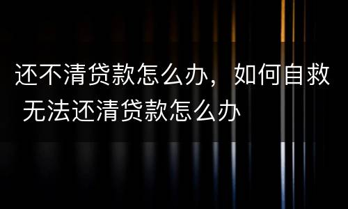 还不清贷款怎么办，如何自救 无法还清贷款怎么办