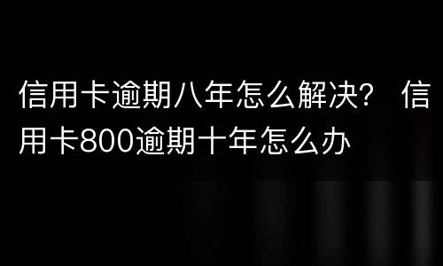 信用卡逾期八年怎么解决？ 信用卡800逾期十年怎么办