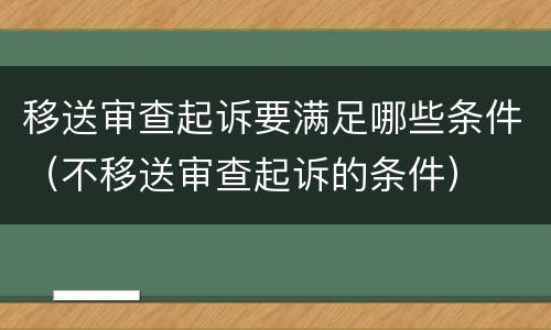 移送审查起诉要满足哪些条件（不移送审查起诉的条件）