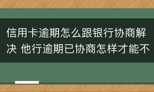 信用卡逾期怎么跟银行协商解决 他行逾期已协商怎样才能不影响其他信用卡