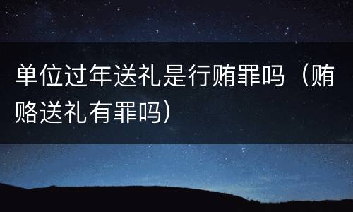 单位过年送礼是行贿罪吗（贿赂送礼有罪吗）