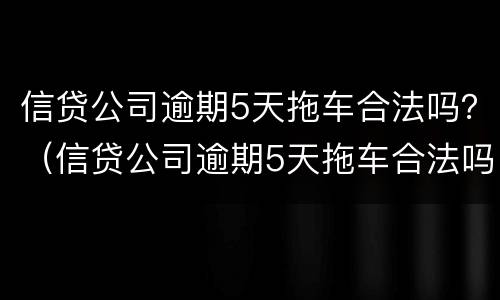 信贷公司逾期5天拖车合法吗？（信贷公司逾期5天拖车合法吗知乎）