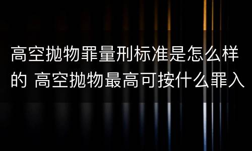 高空抛物罪量刑标准是怎么样的 高空抛物最高可按什么罪入刑