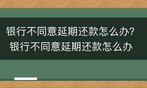 银行不同意延期还款怎么办？ 银行不同意延期还款怎么办