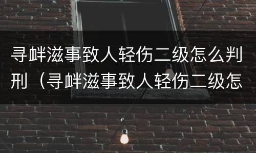 寻衅滋事致人轻伤二级怎么判刑（寻衅滋事致人轻伤二级怎么判刑和赔偿）