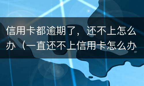 信用卡都逾期了，还不上怎么办（一直还不上信用卡怎么办）