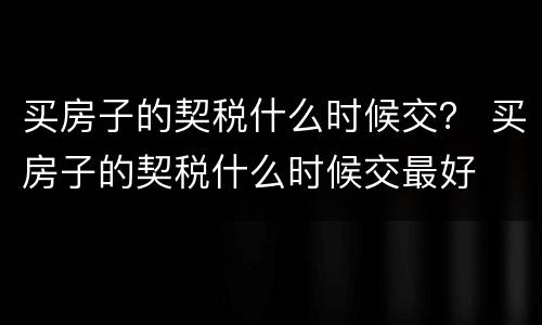 买房子的契税什么时候交？ 买房子的契税什么时候交最好