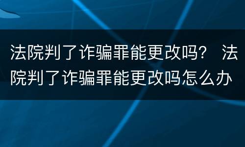法院判了诈骗罪能更改吗？ 法院判了诈骗罪能更改吗怎么办