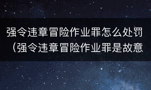 强令违章冒险作业罪怎么处罚（强令违章冒险作业罪是故意还是过失）
