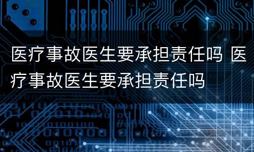 医疗事故医生要承担责任吗 医疗事故医生要承担责任吗