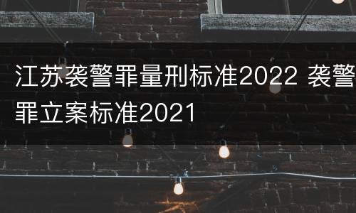 江苏袭警罪量刑标准2022 袭警罪立案标准2021