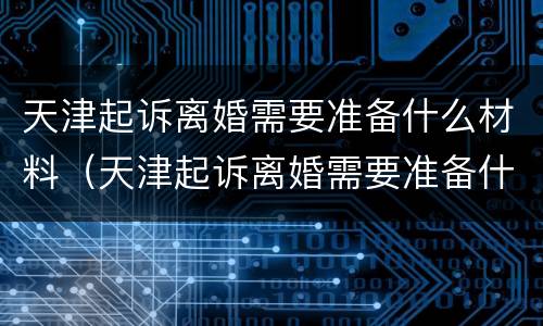 天津起诉离婚需要准备什么材料（天津起诉离婚需要准备什么材料呢）
