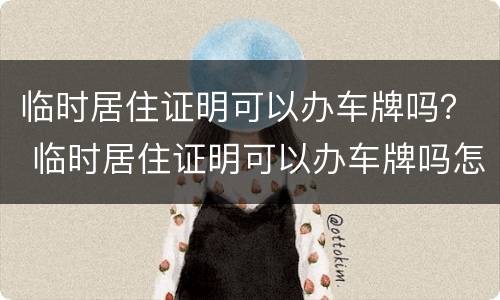 临时居住证明可以办车牌吗？ 临时居住证明可以办车牌吗怎么办