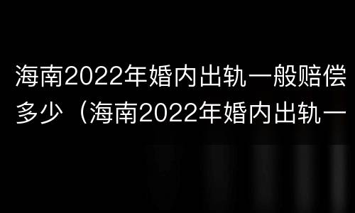 海南2022年婚内出轨一般赔偿多少（海南2022年婚内出轨一般赔偿多少呢）