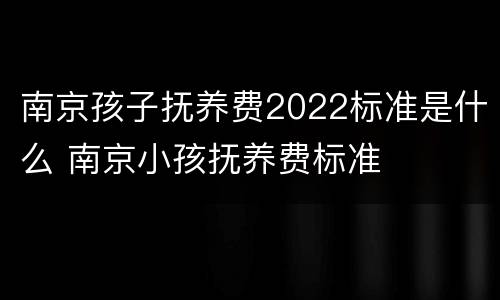 南京孩子抚养费2022标准是什么 南京小孩抚养费标准