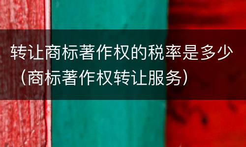 转让商标著作权的税率是多少（商标著作权转让服务）