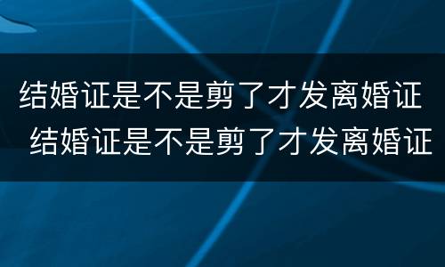 结婚证是不是剪了才发离婚证 结婚证是不是剪了才发离婚证呢