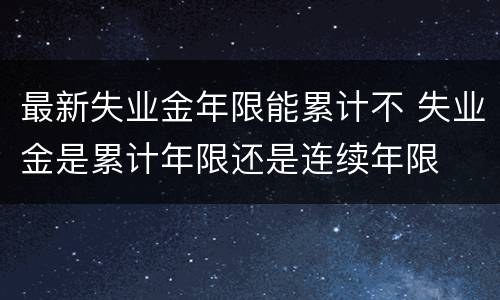 最新失业金年限能累计不 失业金是累计年限还是连续年限
