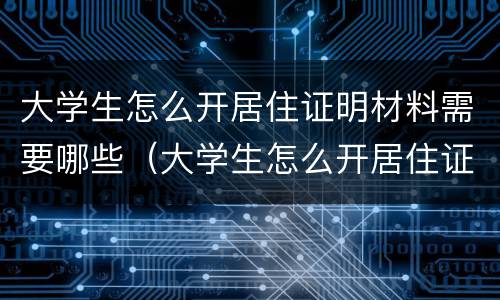 大学生怎么开居住证明材料需要哪些（大学生怎么开居住证明材料需要哪些手续）