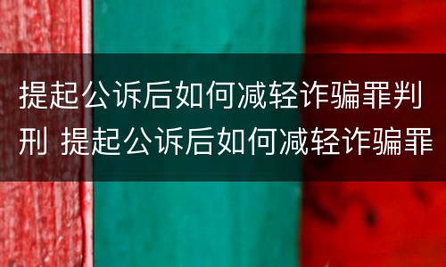 提起公诉后如何减轻诈骗罪判刑 提起公诉后如何减轻诈骗罪判刑案例
