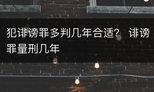 犯诽谤罪多判几年合适？ 诽谤罪量刑几年