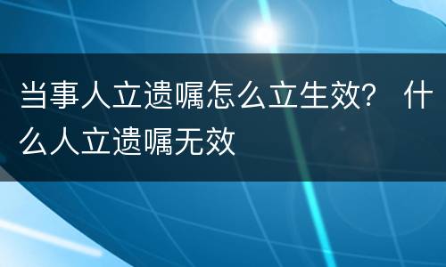 当事人立遗嘱怎么立生效？ 什么人立遗嘱无效
