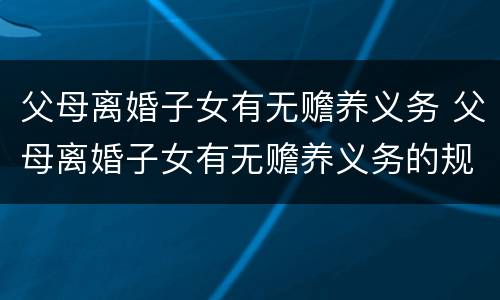 父母离婚子女有无赡养义务 父母离婚子女有无赡养义务的规定