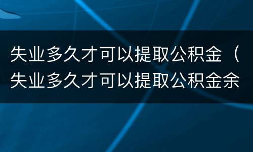 失业多久才可以提取公积金（失业多久才可以提取公积金余额）
