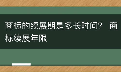 商标的续展期是多长时间？ 商标续展年限