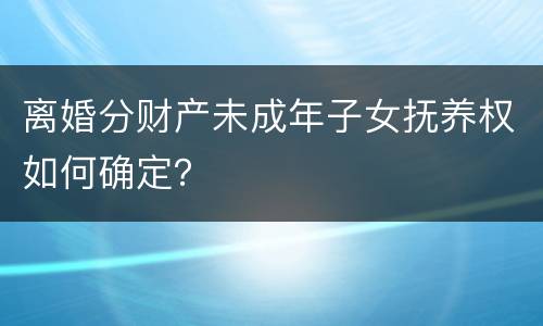 离婚分财产未成年子女抚养权如何确定？