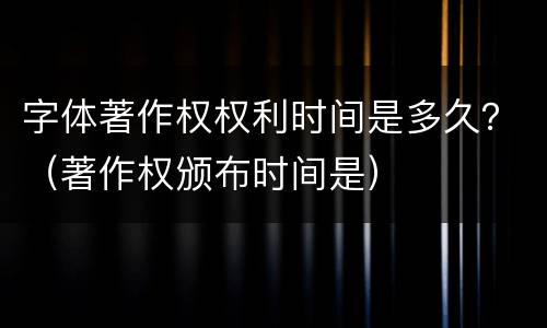 字体著作权权利时间是多久？（著作权颁布时间是）