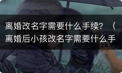 离婚改名字需要什么手续？（离婚后小孩改名字需要什么手续）