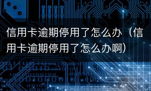 信用卡逾期停用了怎么办（信用卡逾期停用了怎么办啊）