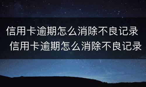 信用卡逾期怎么消除不良记录 信用卡逾期怎么消除不良记录,注销卡了