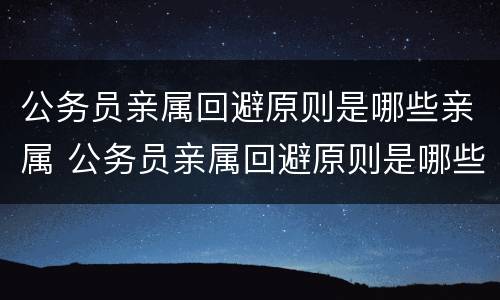 公务员亲属回避原则是哪些亲属 公务员亲属回避原则是哪些亲属参与