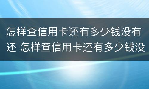 怎样查信用卡还有多少钱没有还 怎样查信用卡还有多少钱没有还完