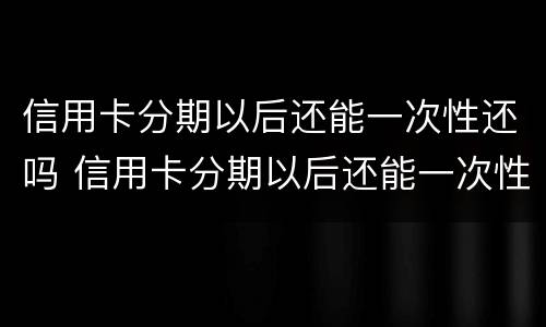 信用卡分期以后还能一次性还吗 信用卡分期以后还能一次性还吗多少钱
