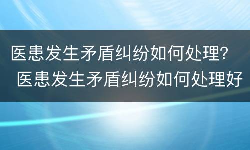 医患发生矛盾纠纷如何处理？ 医患发生矛盾纠纷如何处理好