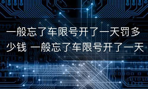 一般忘了车限号开了一天罚多少钱 一般忘了车限号开了一天罚多少钱啊