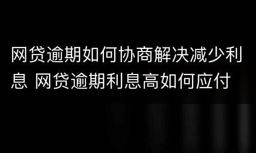 网贷逾期如何协商解决减少利息 网贷逾期利息高如何应付