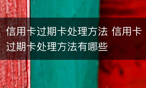 信用卡过期卡处理方法 信用卡过期卡处理方法有哪些