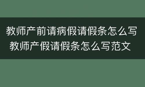 教师产前请病假请假条怎么写 教师产假请假条怎么写范文